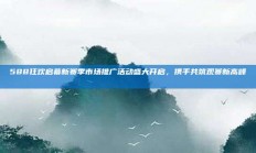 588狂欢启幕新赛季市场推广活动盛大开启，携手共筑观赛新高峰📈