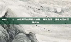 994. 🤝 中超俱乐部间的友谊赛，共筑友谊，深化交流的足球盛宴