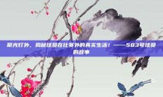 聚光灯外，揭秘球员在比赛外的真实生活！——583号球员的故事