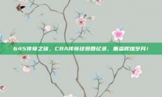 645传奇之旅，CBA传奇球员回忆录，重温辉煌岁月！