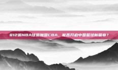 812前NBA球员加盟CBA，能否开启中国篮球新篇章？