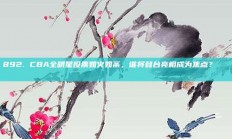 892. CBA全明星投票如火如荼，谁将登台亮相成为焦点？🎟️