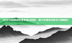 846中超青训队赛事盛大启幕，助力中国足球新生力量崛起！🌱⚽