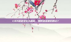 CBA球迷文化大解析，如何走近他们的心？