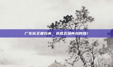 广东队王者归来，连胜五场再创辉煌！