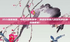 355强援加盟，中超引援新篇章，顶级球员加入对球队的影响深度解析！