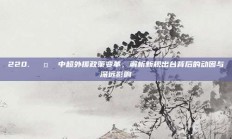 220. 🤔 中超外援政策变革，解析新规出台背后的动因与深远影响