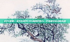 895策略，全方位提升CBA品牌影响力，打造篮球运动新高峰