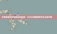 中超联赛迈向国际化新征程，1000场里程碑见证未来可期🚀