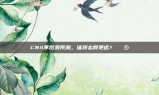 CBA季后赛预测，谁将走得更远？🔮