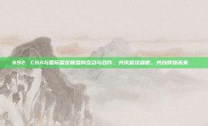 892. CBA与国际篮球联盟的互动与合作，共筑篮球盛世，共创辉煌未来🌐