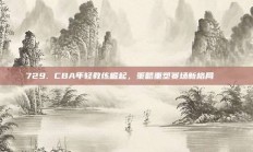 729. CBA年轻教练崛起，策略重塑赛场新格局📚