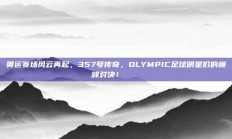 奥运赛场风云再起，357号传奇，OLYMPIC足球明星们的巅峰对决！🏅⚽