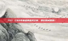 757. CBA年度盛典盛况空前，精彩瞬间回顾！🎉