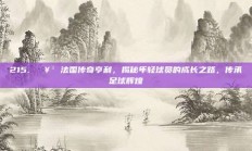 215. 🥳 法国传奇亨利，揭秘年轻球员的成长之路，传承足球辉煌