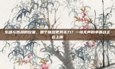 东部与西部的较量，哪个联盟更具实力？一场无声的争霸战正在上演