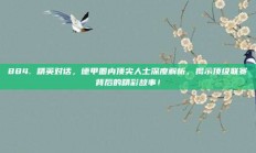 884. 精英对话，德甲圈内顶尖人士深度解析，揭示顶级联赛背后的精彩故事！