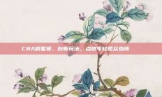 CBA明星赛，创新玩法，点燃年轻观众热情🎯