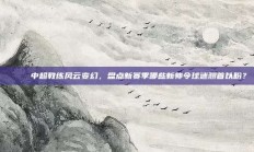 🎓 中超教练风云变幻，盘点新赛季哪些新帅令球迷翘首以盼？