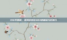 196年回顾，亚洲球员在NBA的崛起与影响力