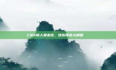 CBA换人潮来袭，球队阵容大调整🔄