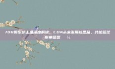 708俱乐部主席深度解读，CBA未来发展新思路，共绘篮球繁荣蓝图💼