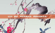 555. 篮球，不仅仅是运动，更是生活的艺术！