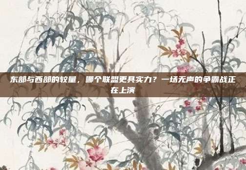 东部与西部的较量，哪个联盟更具实力？一场无声的争霸战正在上演