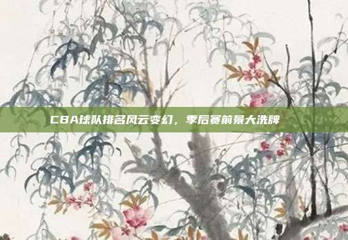 CBA球队排名风云变幻，季后赛前景大洗牌🔄