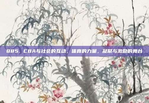 885. CBA与社会的互动，体育的力量，凝聚与激励的舞台✊