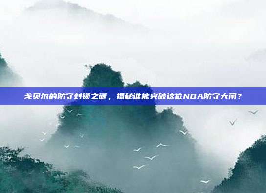 戈贝尔的防守封锁之谜，揭秘谁能突破这位NBA防守大闸？