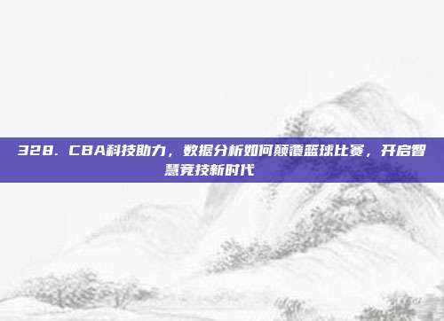 328. CBA科技助力，数据分析如何颠覆篮球比赛，开启智慧竞技新时代📈