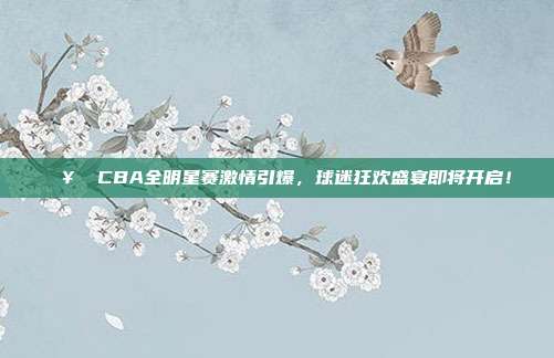 🥇 CBA全明星赛激情引爆，球迷狂欢盛宴即将开启！