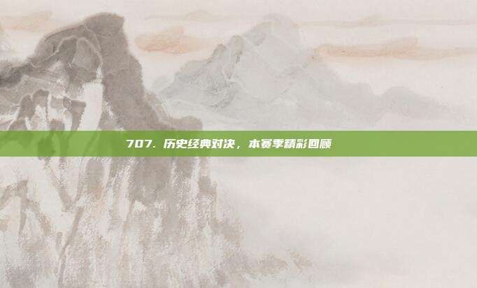 707. 历史经典对决，本赛季精彩回顾📅