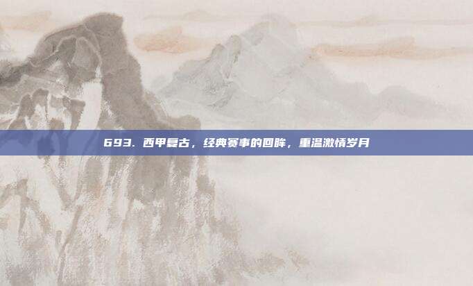 693. 西甲复古，经典赛事的回眸，重温激情岁月