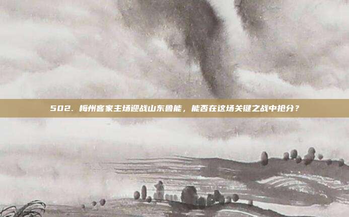 502. 梅州客家主场迎战山东鲁能，能否在这场关键之战中抢分？