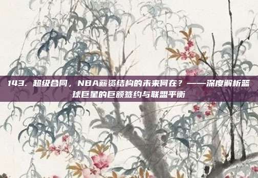 143. 超级合同，NBA薪资结构的未来何在？——深度解析篮球巨星的巨额签约与联盟平衡