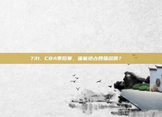 731. CBA季后赛，谁能抢占四强名额？🏅