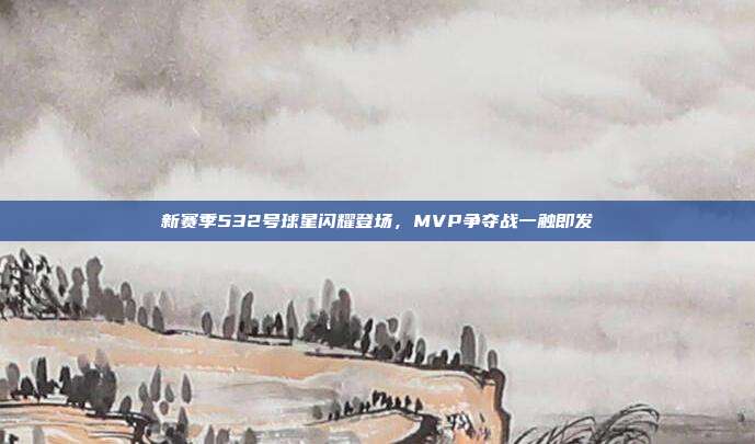 新赛季532号球星闪耀登场，MVP争夺战一触即发⚡