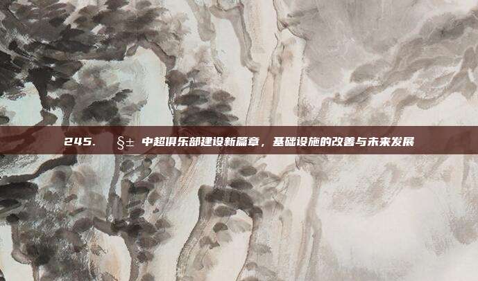 245. 🧱 中超俱乐部建设新篇章，基础设施的改善与未来发展