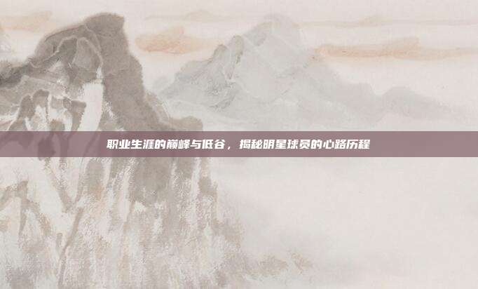 职业生涯的巅峰与低谷，揭秘明星球员的心路历程