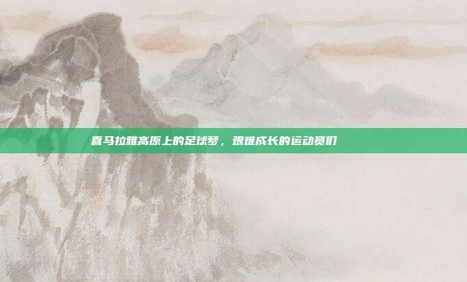 喜马拉雅高原上的足球梦，艰难成长的运动员们 🏔️⚽