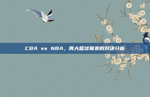 CBA vs NBA，两大篮球联赛的对决分析