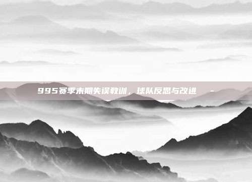 995赛季末期失误教训，球队反思与改进💭