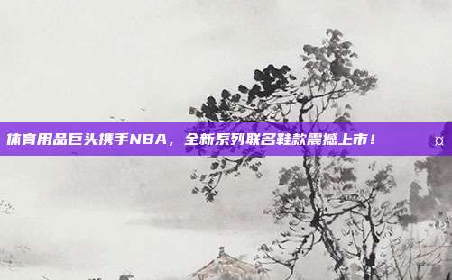 体育用品巨头携手NBA，全新系列联名鞋款震撼上市！👟🤝