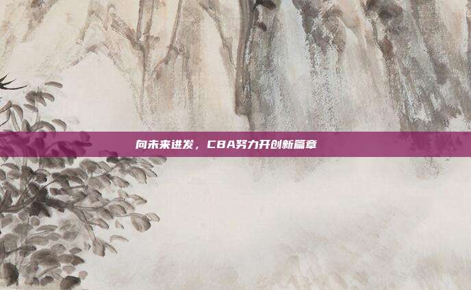 向未来进发，CBA努力开创新篇章📖