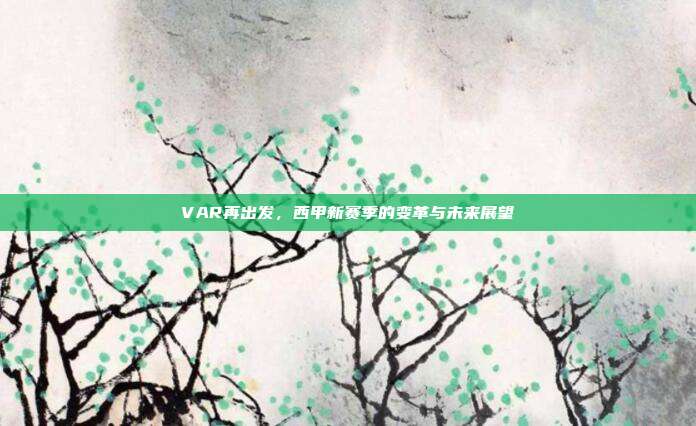 VAR再出发，西甲新赛季的变革与未来展望