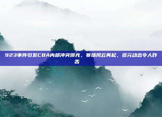 923事件引发CBA内部冲突曝光，赛场风云再起，多元动态令人咋舌📉