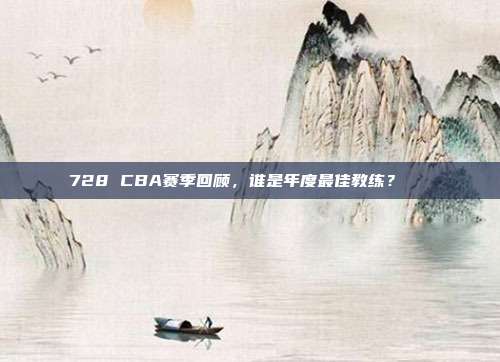 728 CBA赛季回顾，谁是年度最佳教练？🏅