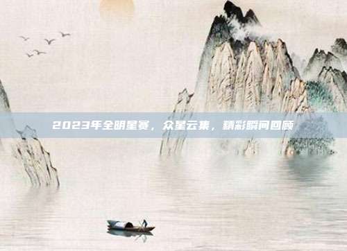 2023年全明星赛，众星云集，精彩瞬间回顾